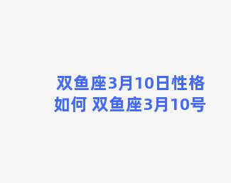 双鱼座3月10日性格如何 双鱼座3月10号